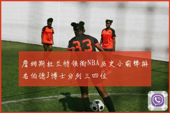 詹姆斯杜兰特领衔NBA历史小前锋排名伯德J博士分列三四位