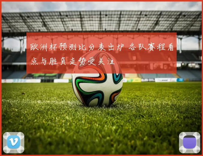 欧洲杯预测比分表出炉 各队赛程看点与胜负走势受关注