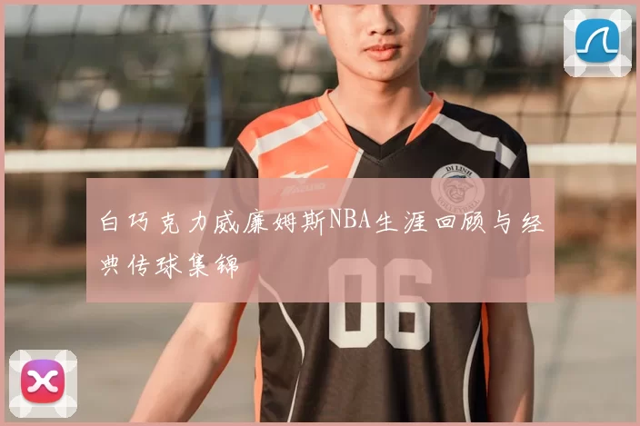 白巧克力威廉姆斯NBA生涯回顾与经典传球集锦