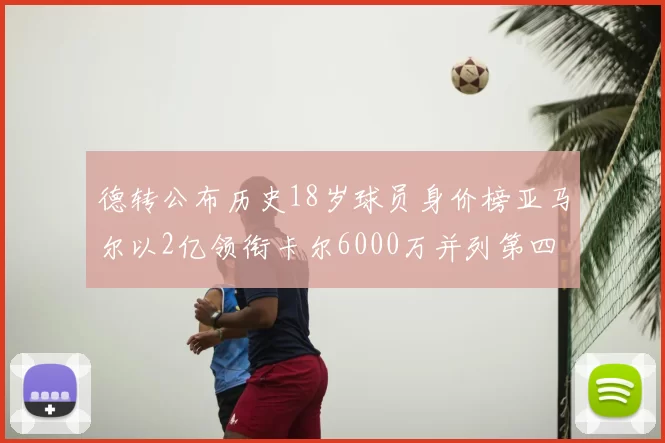 德转公布历史18岁球员身价榜亚马尔以2亿领衔卡尔6000万并列第四