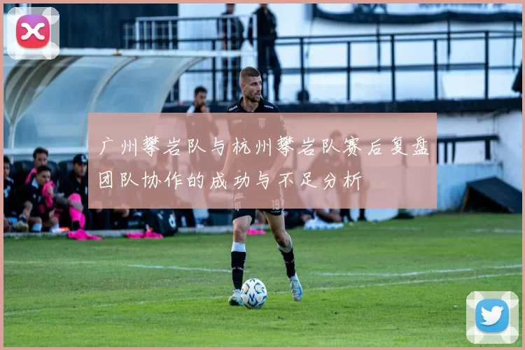 广州攀岩队与杭州攀岩队赛后复盘团队协作的成功与不足分析