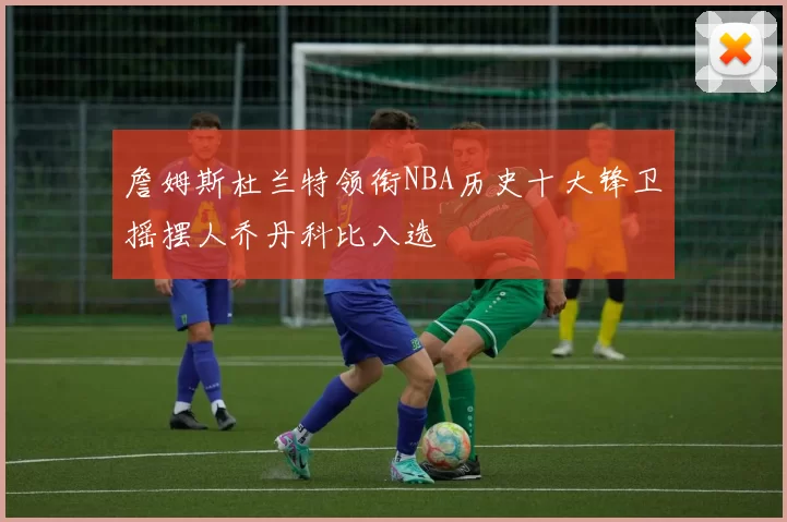詹姆斯杜兰特领衔NBA历史十大锋卫摇摆人乔丹科比入选