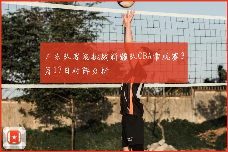广东队客场挑战新疆队CBA常规赛3月17日对阵分析