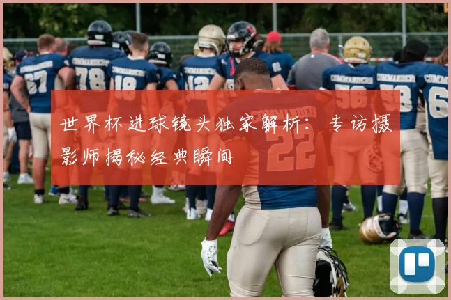 世界杯进球镜头独家解析:专访摄影师揭秘经典瞬间