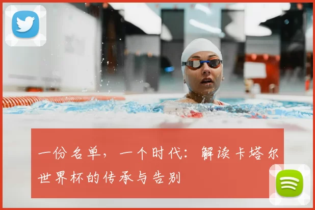 一份名单,一个时代:解读卡塔尔世界杯的传承与告别