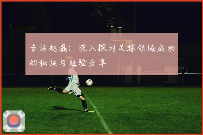 专访赵磊:深入探讨足球领域成功的秘诀与经验分享