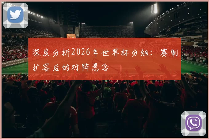 深度分析2026年世界杯分组：赛制扩容后的对阵悬念