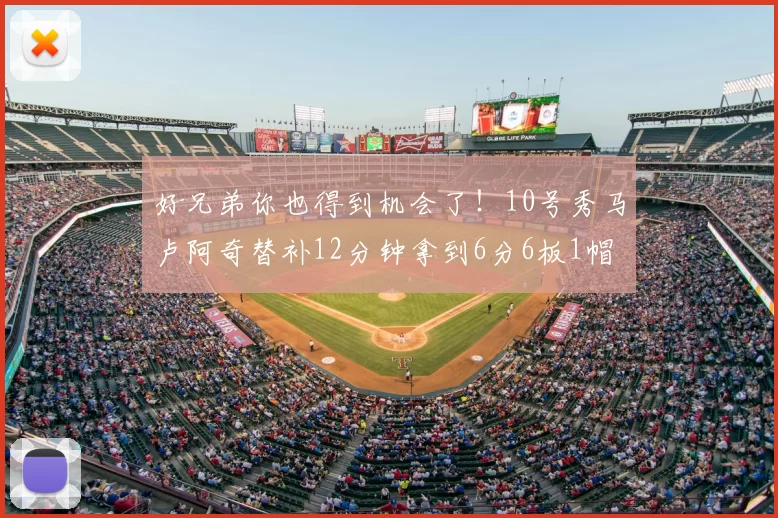 好兄弟你也得到机会了！10号秀马卢阿奇替补12分钟拿到6分6板1帽