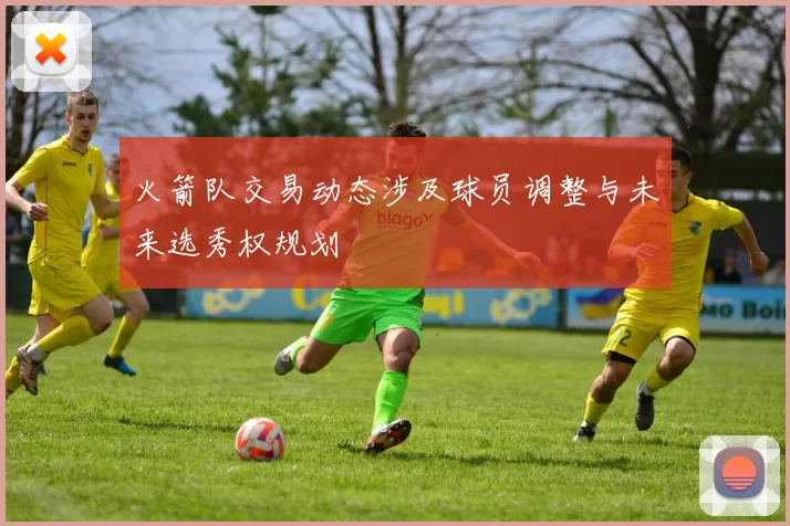 火箭队交易动态涉及球员调整与未来选秀权规划