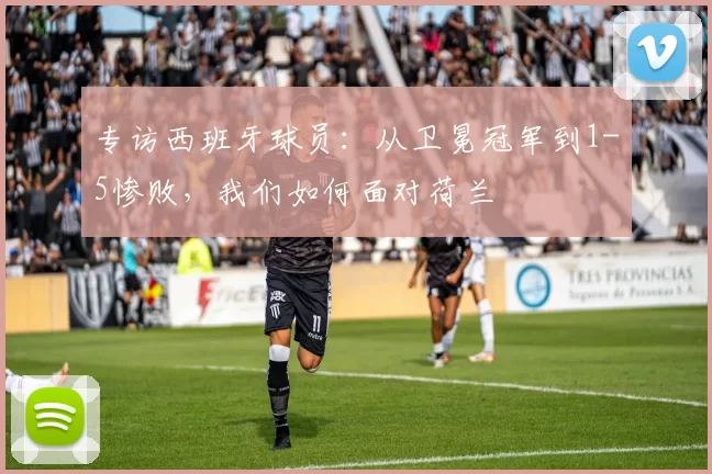 专访西班牙球员:从卫冕冠军到1-5惨败,我们如何面对荷兰