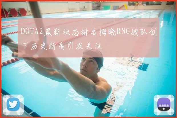 DOTA2最新状态排名揭晓RNG战队创下历史新高引发关注