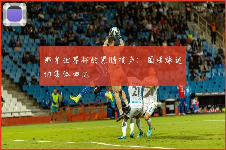 那年世界杯的黑暗哨声:国语球迷的集体回忆