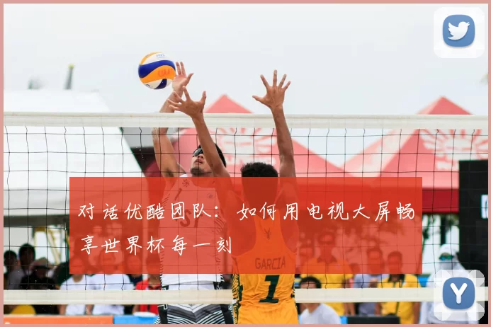 对话优酷团队:如何用电视大屏畅享世界杯每一刻