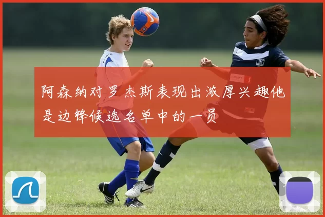 阿森纳对罗杰斯表现出浓厚兴趣他是边锋候选名单中的一员