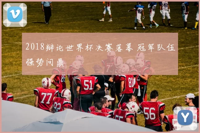 2018辩论世界杯决赛落幕 冠军队伍强势问鼎