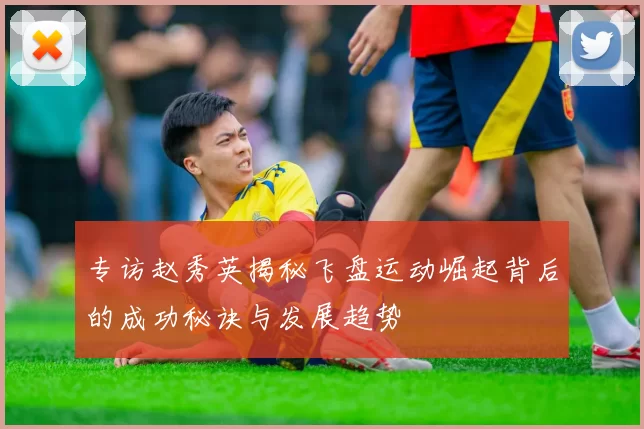 专访赵秀英揭秘飞盘运动崛起背后的成功秘诀与发展趋势