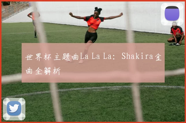 世界杯主题曲La La La:Shakira金曲全解析