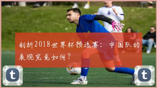 剖析2018世界杯预选赛:中国队的表现究竟如何?