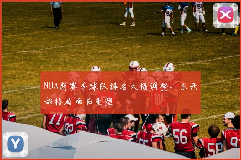 NBA新赛季球队排名大幅调整，东西部格局面临重塑