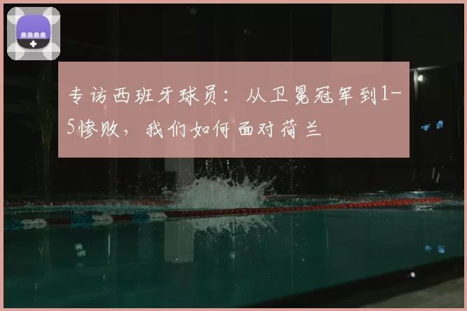 专访西班牙球员:从卫冕冠军到1-5惨败,我们如何面对荷兰