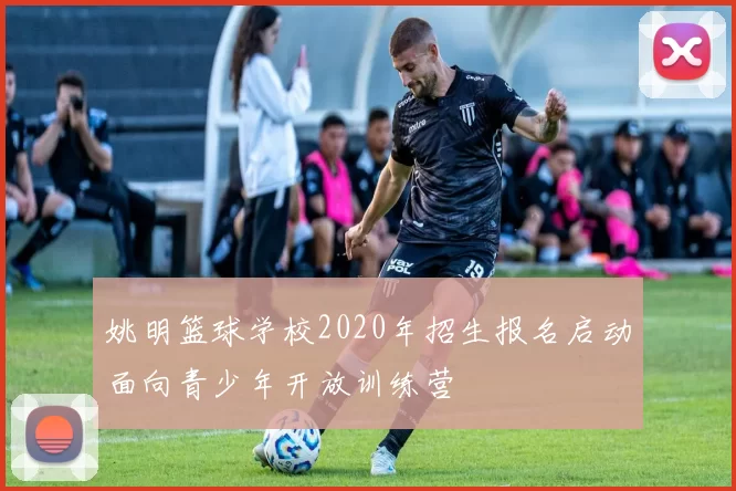 姚明篮球学校2020年招生报名启动面向青少年开放训练营