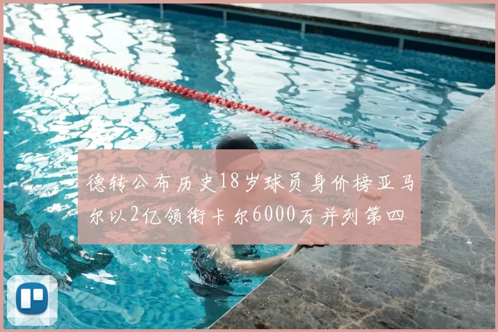 德转公布历史18岁球员身价榜亚马尔以2亿领衔卡尔6000万并列第四