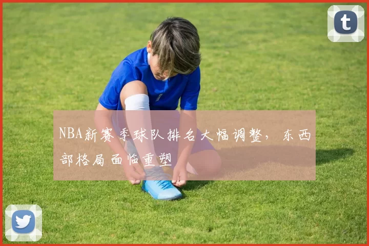 NBA新赛季球队排名大幅调整，东西部格局面临重塑