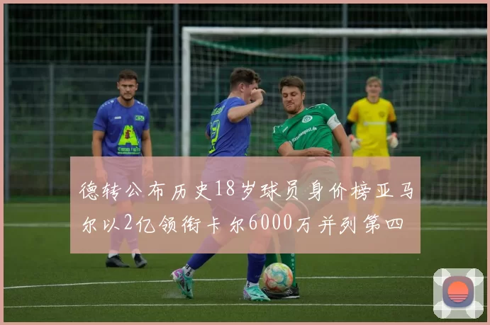 德转公布历史18岁球员身价榜亚马尔以2亿领衔卡尔6000万并列第四