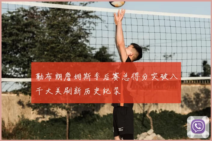 勒布朗詹姆斯季后赛总得分突破八千大关刷新历史纪录