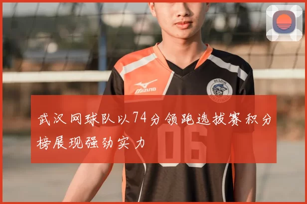 武汉网球队以74分领跑选拔赛积分榜展现强劲实力