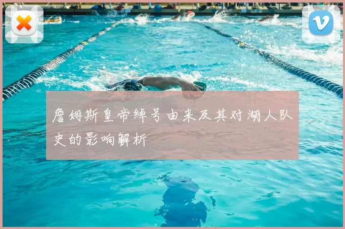 詹姆斯皇帝绰号由来及其对湖人队史的影响解析
