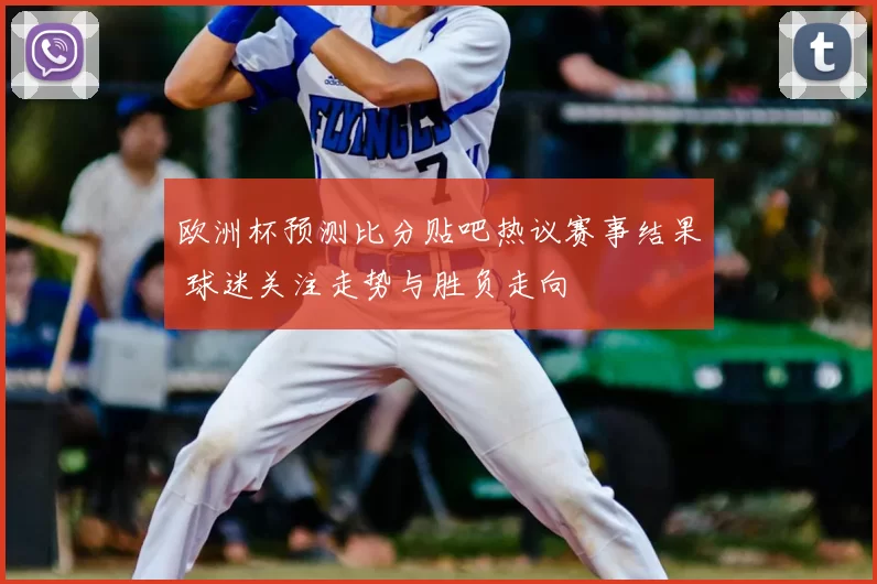 欧洲杯预测比分贴吧热议赛事结果 球迷关注走势与胜负走向