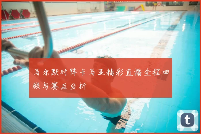 马尔默对阵卡马亚精彩直播全程回顾与赛后分析