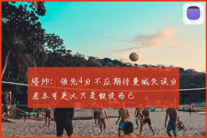 塔帅：领先4分不应期待曼城失误分差本可更大只是假设而已