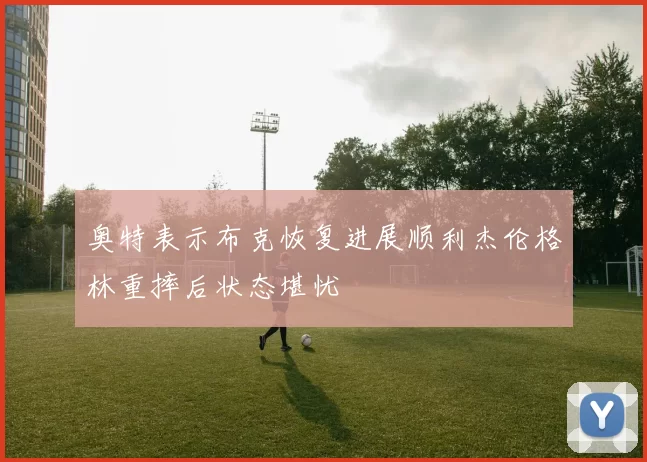 奥特表示布克恢复进展顺利杰伦格林重摔后状态堪忧