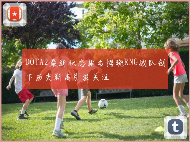 DOTA2最新状态排名揭晓RNG战队创下历史新高引发关注
