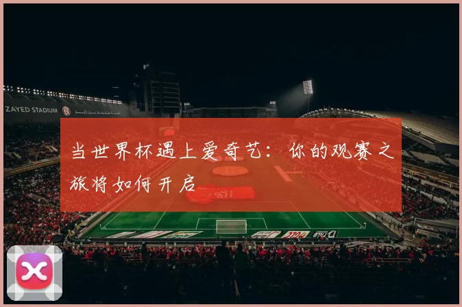 当世界杯遇上爱奇艺：你的观赛之旅将如何开启