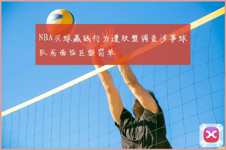 NBA买球赢钱行为遭联盟调查涉事球队或面临巨额罚单