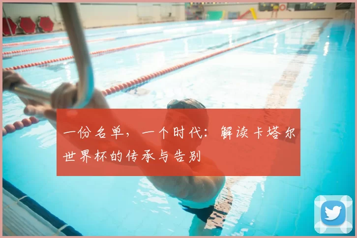 一份名单,一个时代:解读卡塔尔世界杯的传承与告别