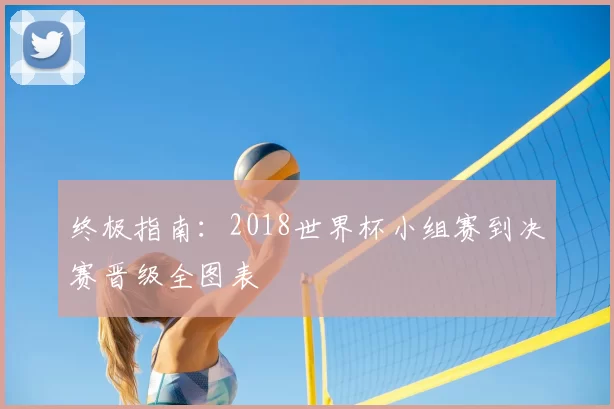 终极指南:2018世界杯小组赛到决赛晋级全图表