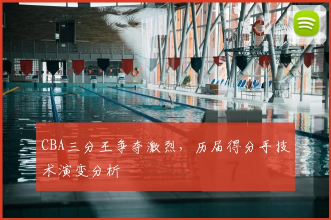 CBA三分王争夺激烈,历届得分手技术演变分析