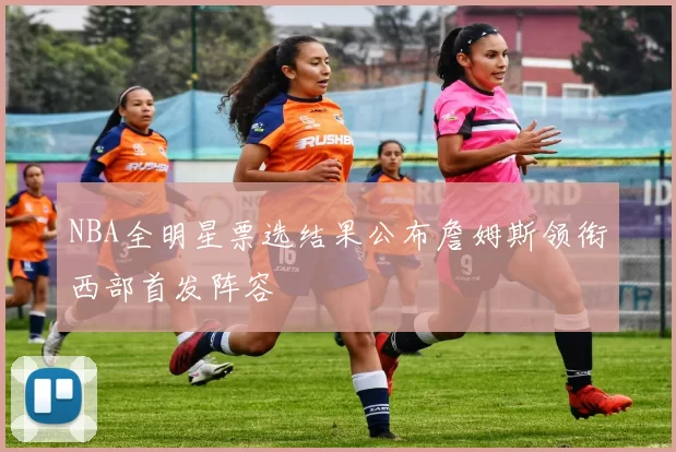 NBA全明星票选结果公布詹姆斯领衔西部首发阵容