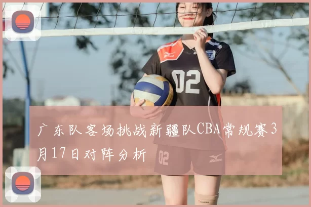 广东队客场挑战新疆队CBA常规赛3月17日对阵分析