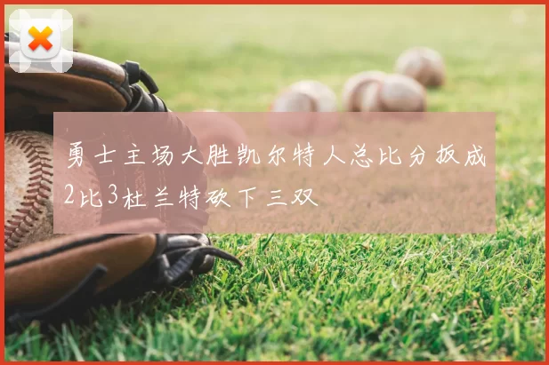 勇士主场大胜凯尔特人总比分扳成2比3杜兰特砍下三双
