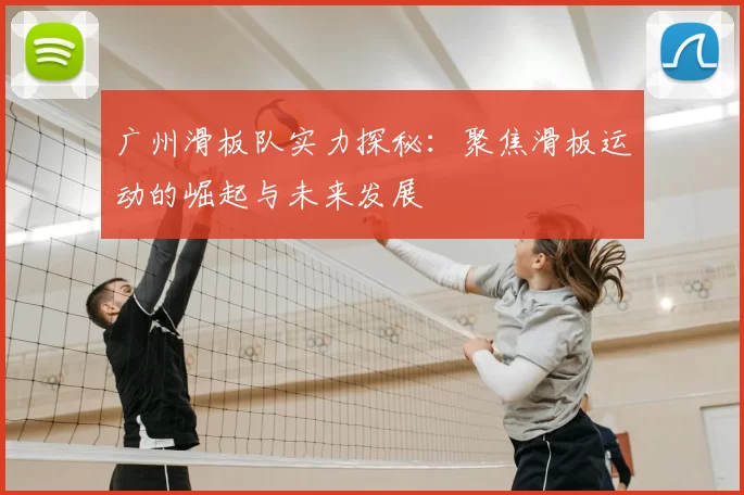 广州滑板队实力探秘：聚焦滑板运动的崛起与未来发展