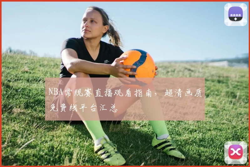 NBA常规赛直播观看指南,超清画质免费线平台汇总