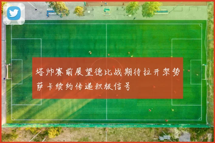 塔帅赛前展望德比战期待拉开架势萨卡续约传递积极信号
