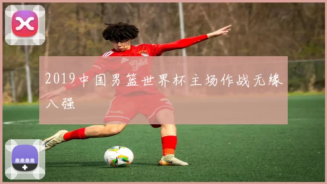 2019中国男篮世界杯主场作战无缘八强
