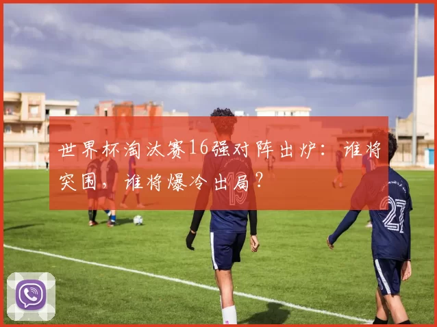 世界杯淘汰赛16强对阵出炉:谁将突围,谁将爆冷出局?