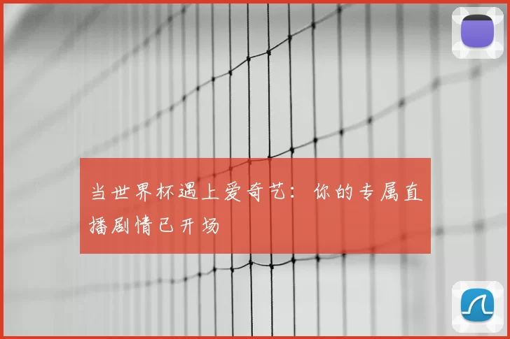 当世界杯遇上爱奇艺：你的专属直播剧情已开场
